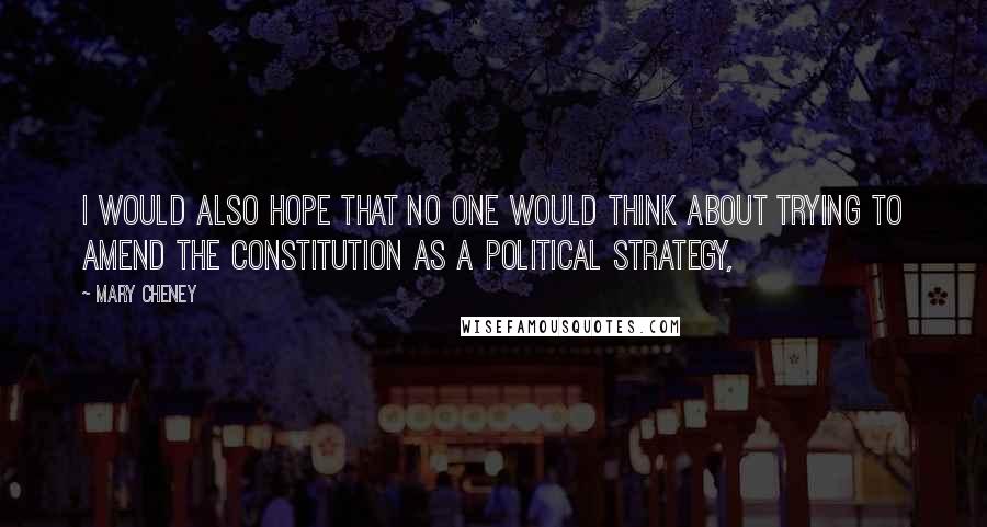 Mary Cheney Quotes: I would also hope that no one would think about trying to amend the constitution as a political strategy,