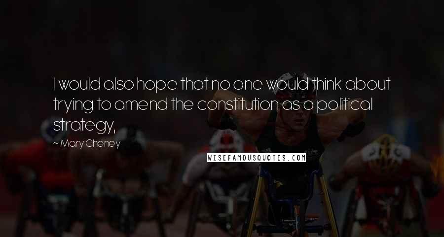 Mary Cheney Quotes: I would also hope that no one would think about trying to amend the constitution as a political strategy,