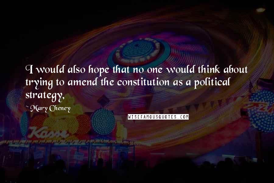 Mary Cheney Quotes: I would also hope that no one would think about trying to amend the constitution as a political strategy,