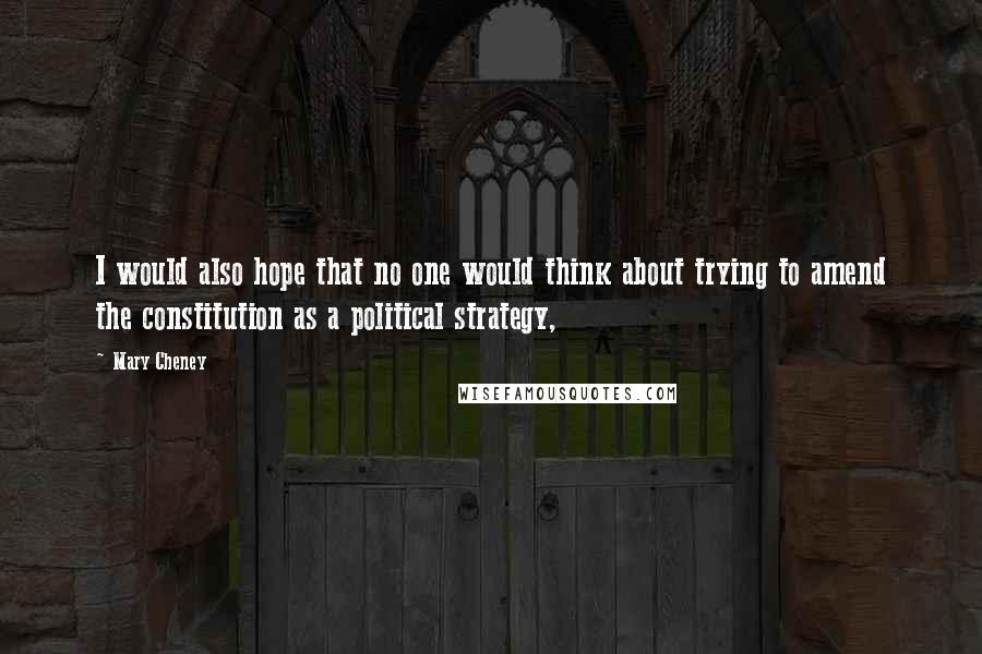 Mary Cheney Quotes: I would also hope that no one would think about trying to amend the constitution as a political strategy,