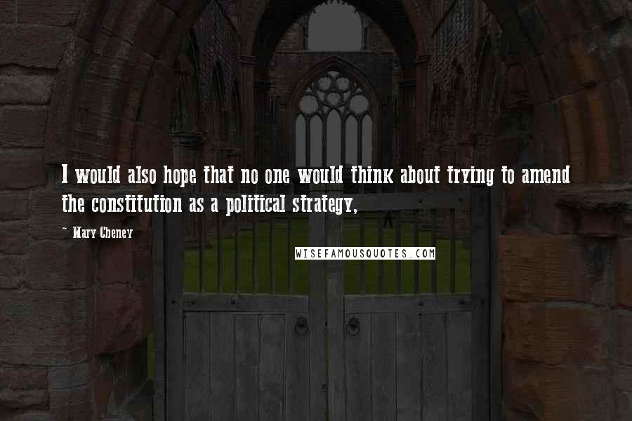 Mary Cheney Quotes: I would also hope that no one would think about trying to amend the constitution as a political strategy,