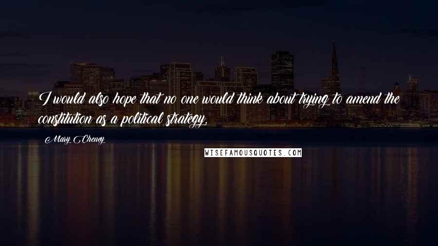 Mary Cheney Quotes: I would also hope that no one would think about trying to amend the constitution as a political strategy,