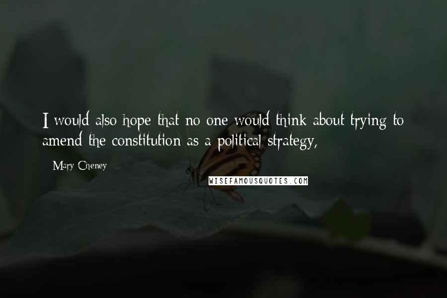 Mary Cheney Quotes: I would also hope that no one would think about trying to amend the constitution as a political strategy,