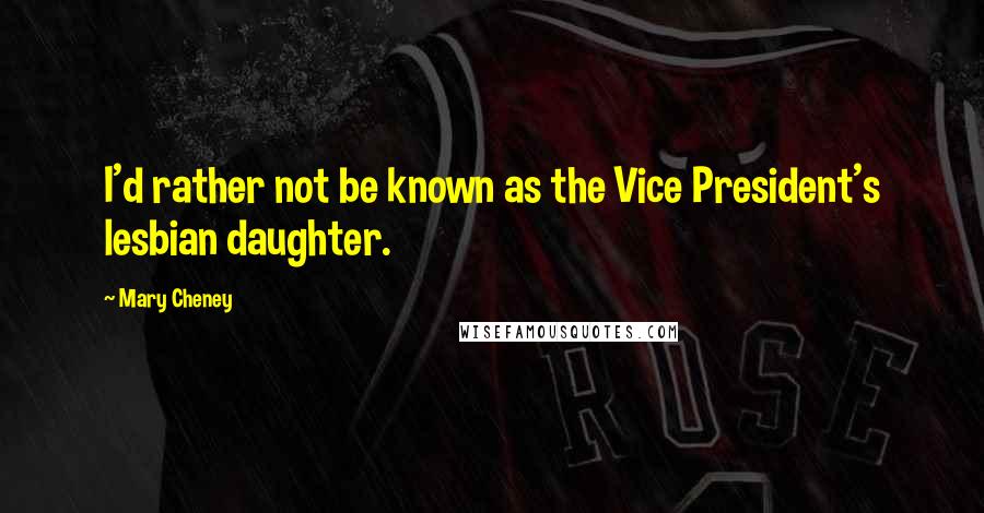 Mary Cheney Quotes: I'd rather not be known as the Vice President's lesbian daughter.