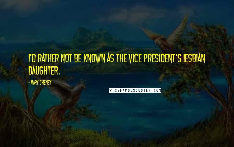 Mary Cheney Quotes: I'd rather not be known as the Vice President's lesbian daughter.