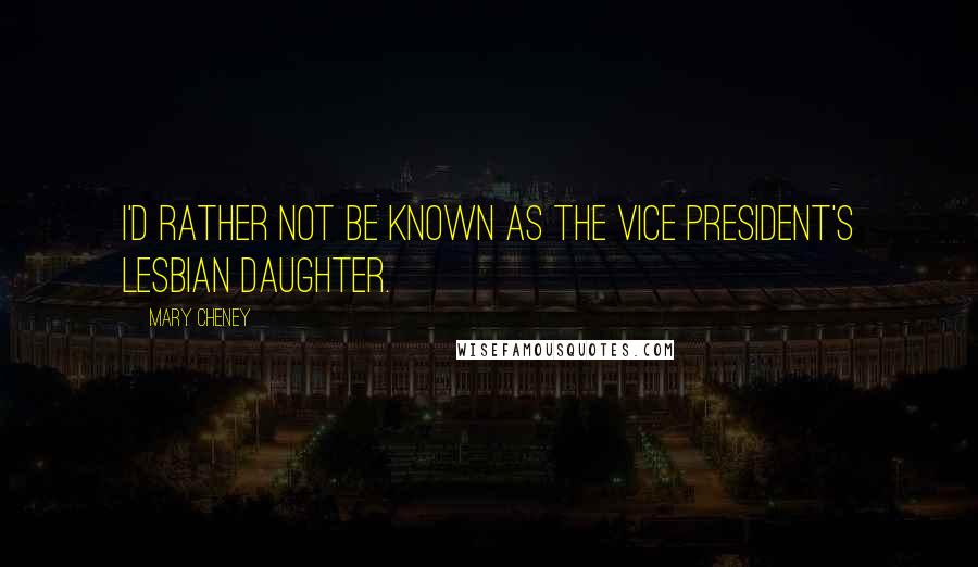 Mary Cheney Quotes: I'd rather not be known as the Vice President's lesbian daughter.
