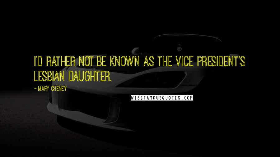Mary Cheney Quotes: I'd rather not be known as the Vice President's lesbian daughter.