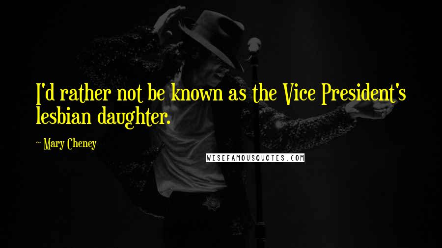 Mary Cheney Quotes: I'd rather not be known as the Vice President's lesbian daughter.