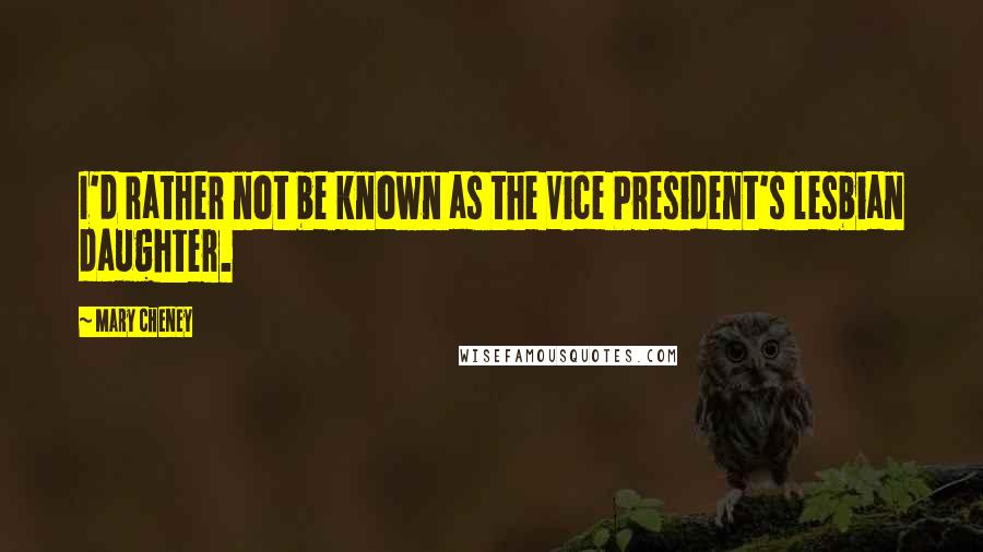 Mary Cheney Quotes: I'd rather not be known as the Vice President's lesbian daughter.