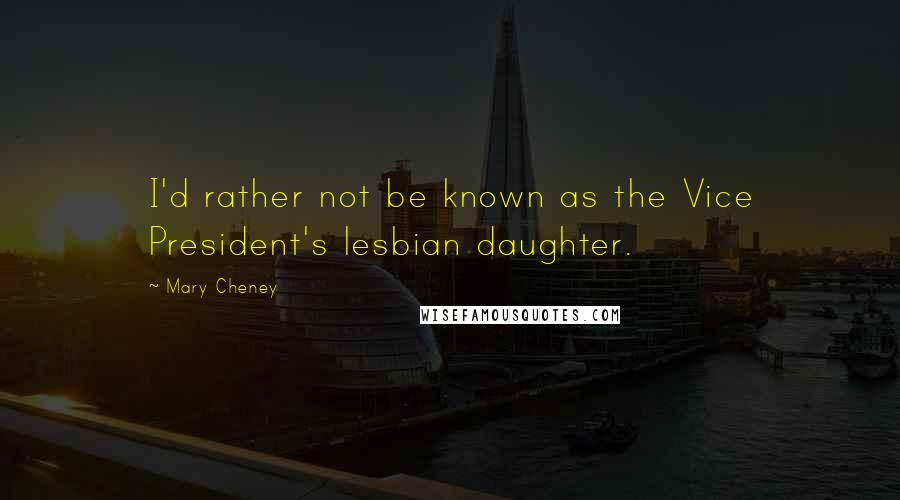 Mary Cheney Quotes: I'd rather not be known as the Vice President's lesbian daughter.