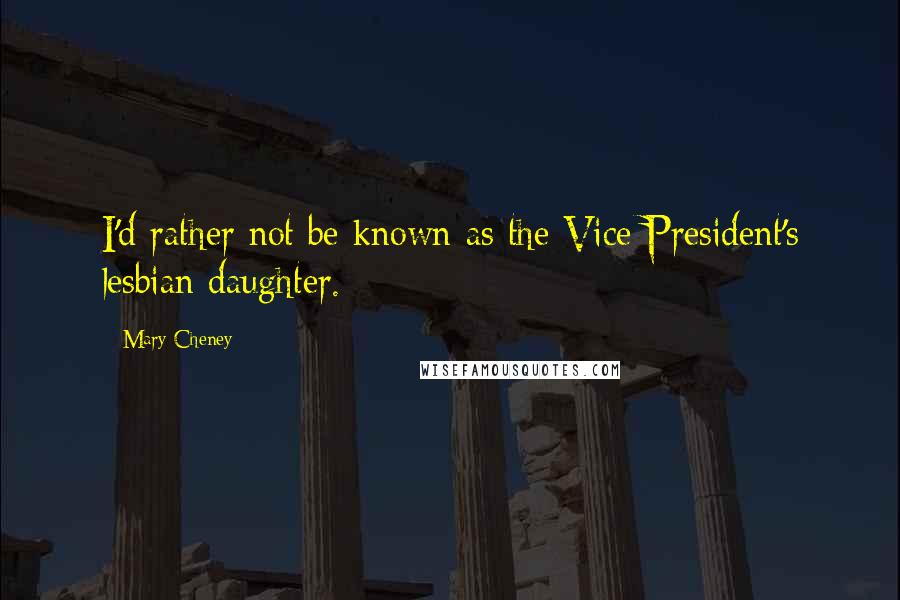 Mary Cheney Quotes: I'd rather not be known as the Vice President's lesbian daughter.