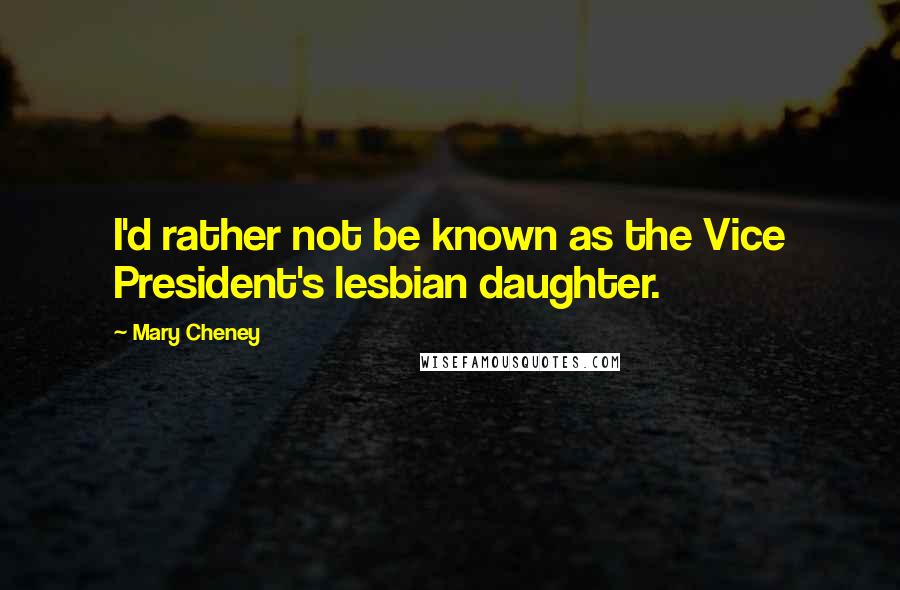 Mary Cheney Quotes: I'd rather not be known as the Vice President's lesbian daughter.