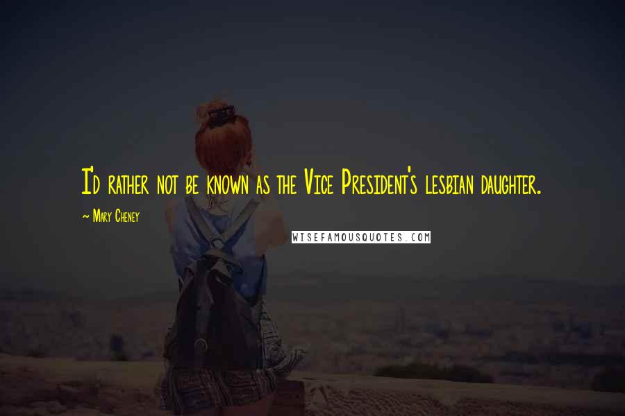 Mary Cheney Quotes: I'd rather not be known as the Vice President's lesbian daughter.