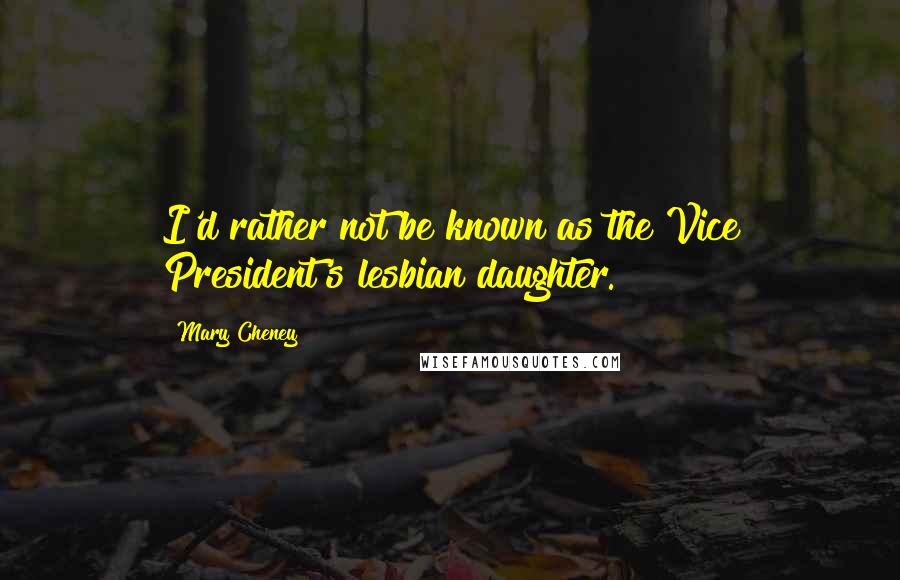 Mary Cheney Quotes: I'd rather not be known as the Vice President's lesbian daughter.