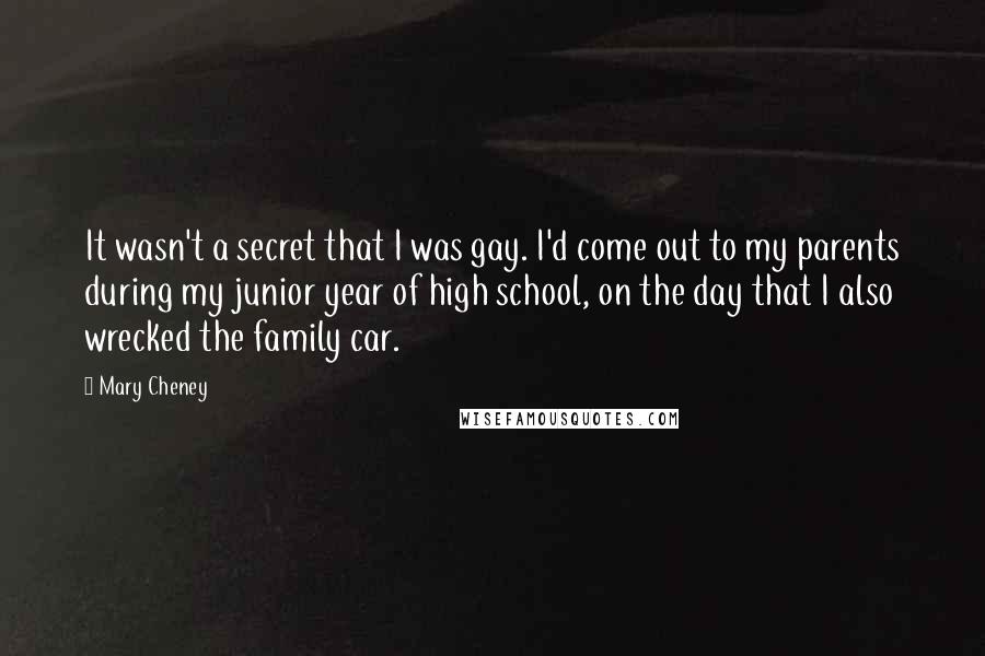 Mary Cheney Quotes: It wasn't a secret that I was gay. I'd come out to my parents during my junior year of high school, on the day that I also wrecked the family car.