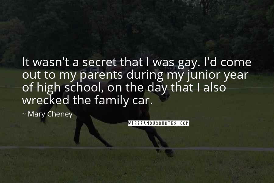 Mary Cheney Quotes: It wasn't a secret that I was gay. I'd come out to my parents during my junior year of high school, on the day that I also wrecked the family car.