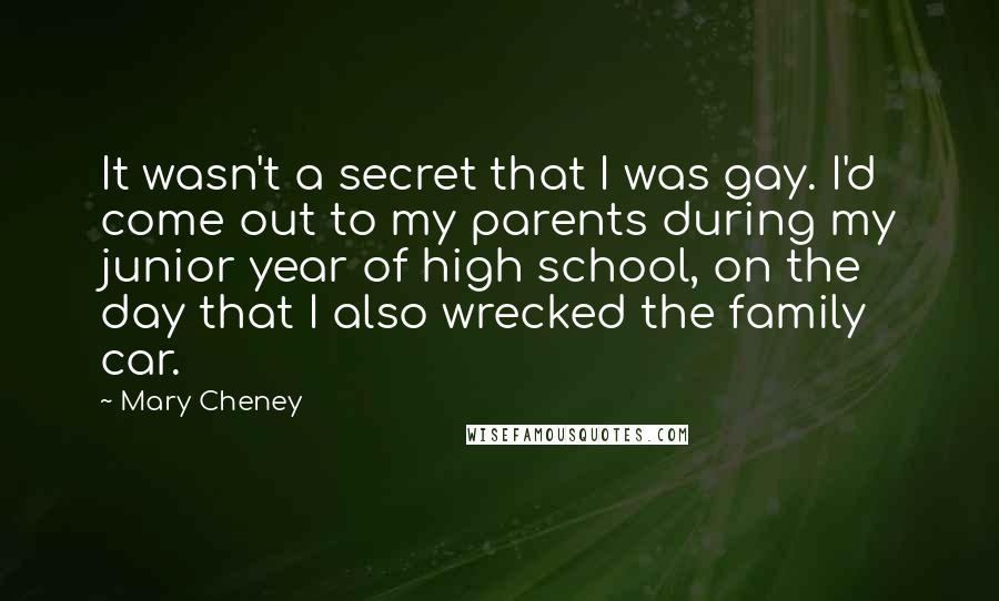 Mary Cheney Quotes: It wasn't a secret that I was gay. I'd come out to my parents during my junior year of high school, on the day that I also wrecked the family car.