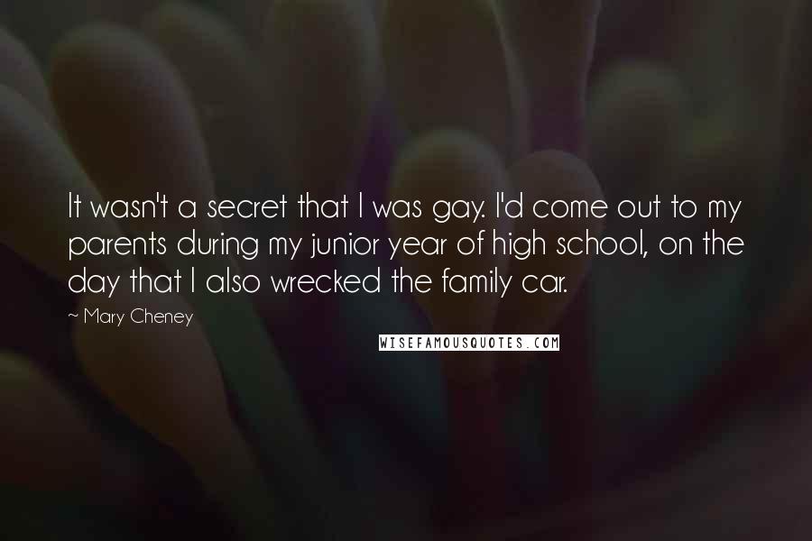 Mary Cheney Quotes: It wasn't a secret that I was gay. I'd come out to my parents during my junior year of high school, on the day that I also wrecked the family car.