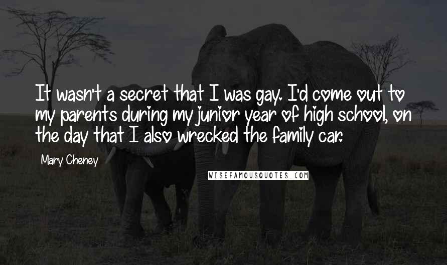 Mary Cheney Quotes: It wasn't a secret that I was gay. I'd come out to my parents during my junior year of high school, on the day that I also wrecked the family car.