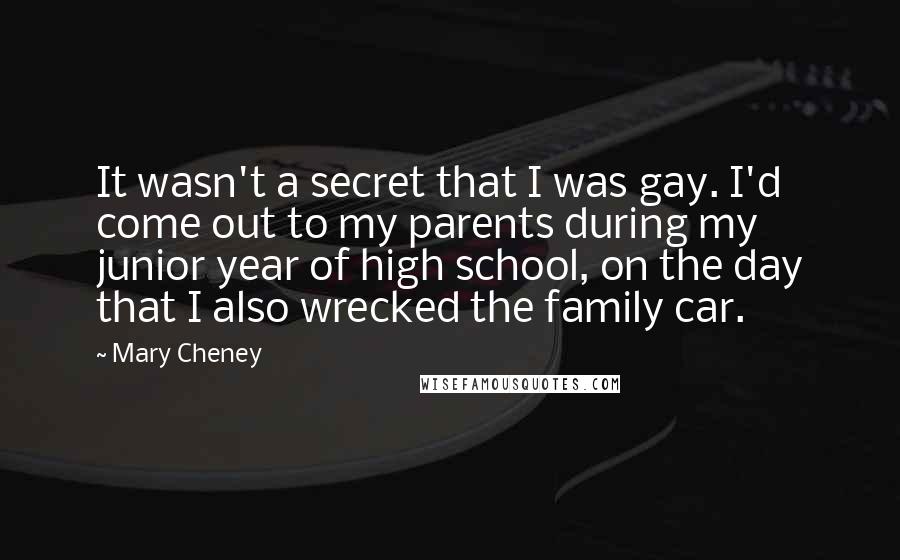 Mary Cheney Quotes: It wasn't a secret that I was gay. I'd come out to my parents during my junior year of high school, on the day that I also wrecked the family car.