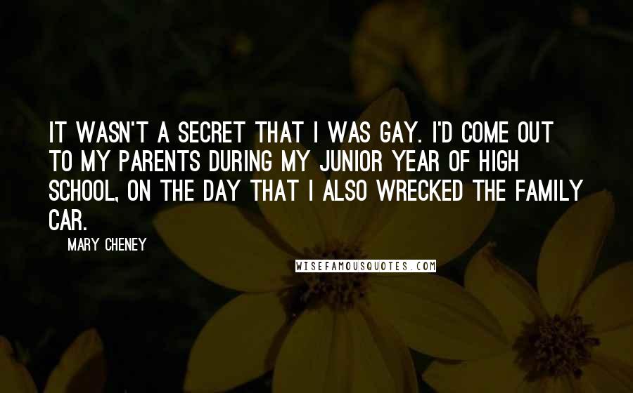 Mary Cheney Quotes: It wasn't a secret that I was gay. I'd come out to my parents during my junior year of high school, on the day that I also wrecked the family car.