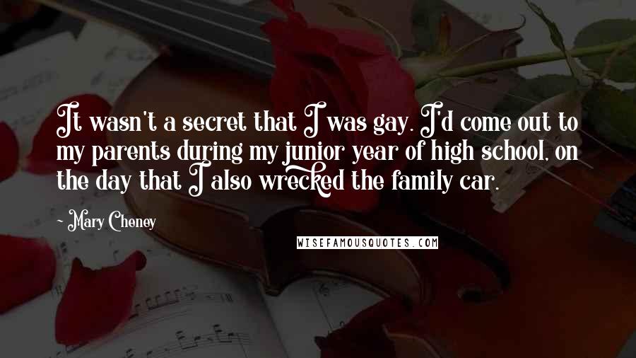 Mary Cheney Quotes: It wasn't a secret that I was gay. I'd come out to my parents during my junior year of high school, on the day that I also wrecked the family car.