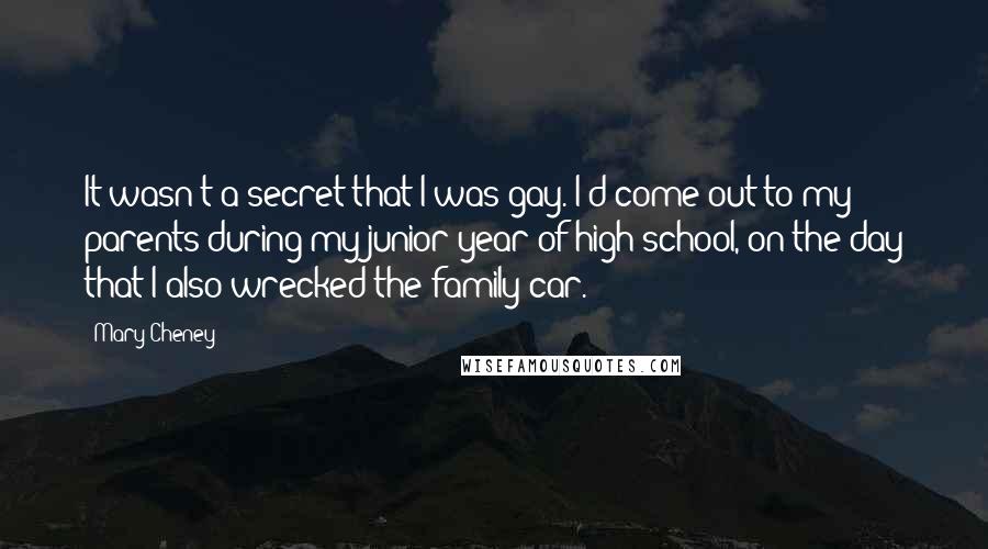 Mary Cheney Quotes: It wasn't a secret that I was gay. I'd come out to my parents during my junior year of high school, on the day that I also wrecked the family car.