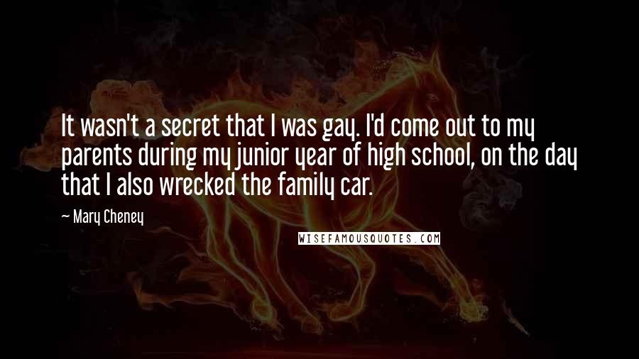 Mary Cheney Quotes: It wasn't a secret that I was gay. I'd come out to my parents during my junior year of high school, on the day that I also wrecked the family car.