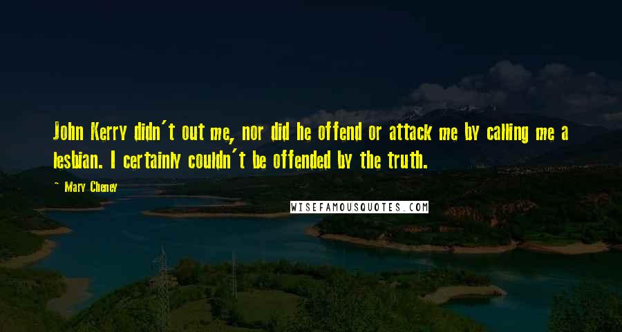 Mary Cheney Quotes: John Kerry didn't out me, nor did he offend or attack me by calling me a lesbian. I certainly couldn't be offended by the truth.