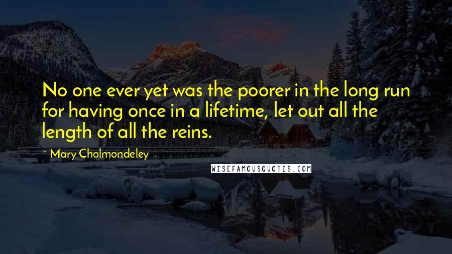 Mary Cholmondeley Quotes: No one ever yet was the poorer in the long run for having once in a lifetime, let out all the length of all the reins.