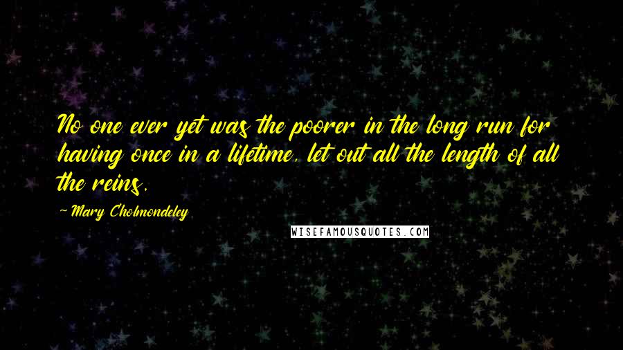 Mary Cholmondeley Quotes: No one ever yet was the poorer in the long run for having once in a lifetime, let out all the length of all the reins.