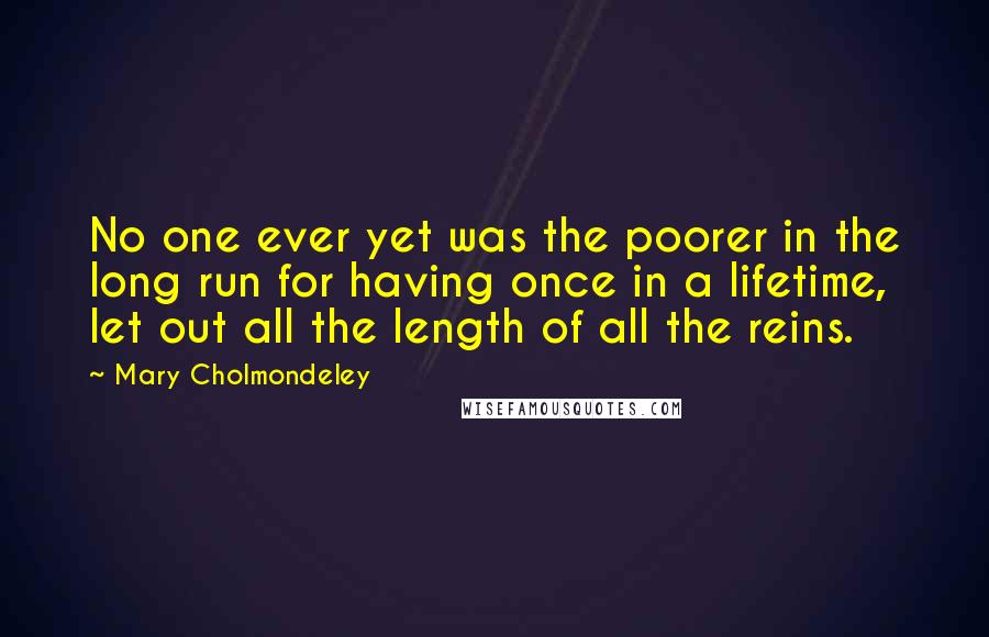 Mary Cholmondeley Quotes: No one ever yet was the poorer in the long run for having once in a lifetime, let out all the length of all the reins.