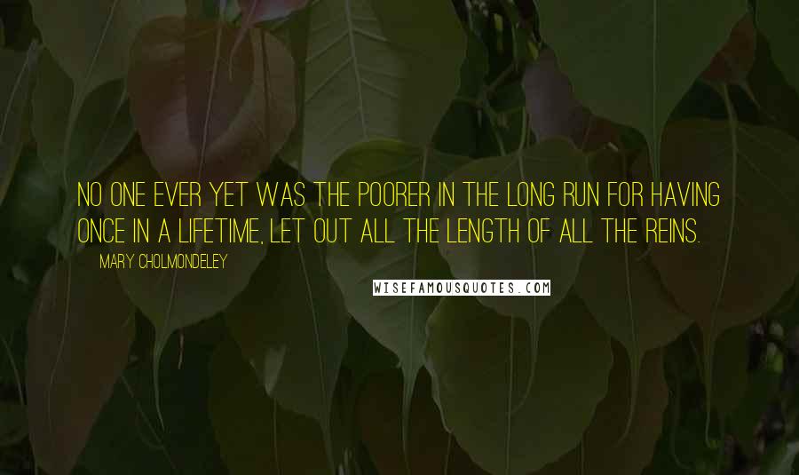 Mary Cholmondeley Quotes: No one ever yet was the poorer in the long run for having once in a lifetime, let out all the length of all the reins.