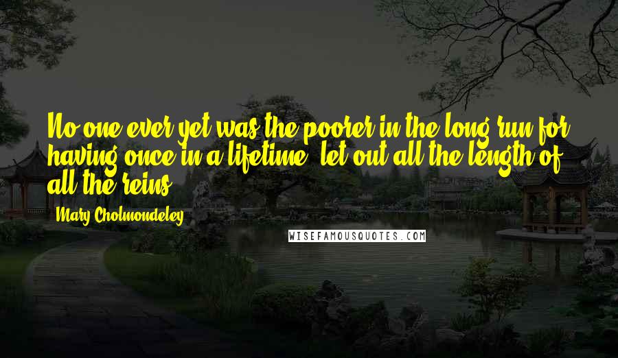 Mary Cholmondeley Quotes: No one ever yet was the poorer in the long run for having once in a lifetime, let out all the length of all the reins.