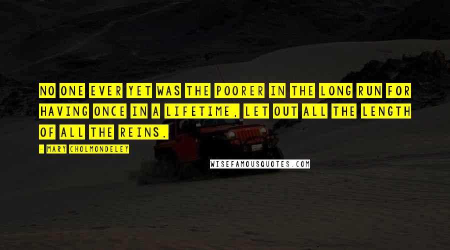 Mary Cholmondeley Quotes: No one ever yet was the poorer in the long run for having once in a lifetime, let out all the length of all the reins.