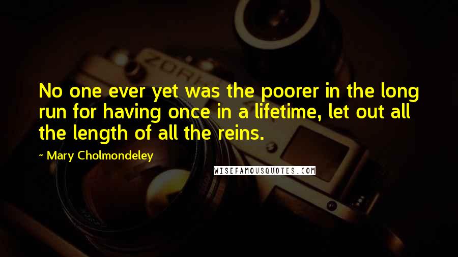 Mary Cholmondeley Quotes: No one ever yet was the poorer in the long run for having once in a lifetime, let out all the length of all the reins.