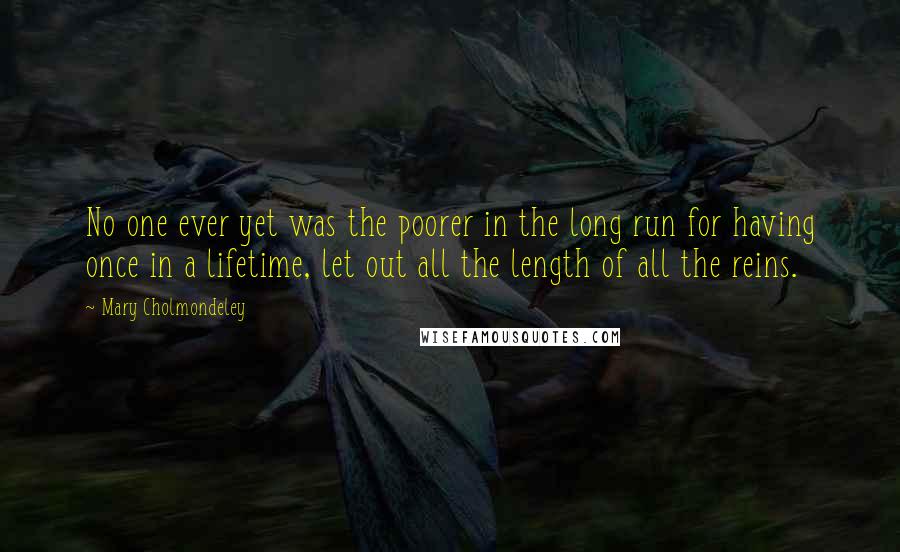 Mary Cholmondeley Quotes: No one ever yet was the poorer in the long run for having once in a lifetime, let out all the length of all the reins.