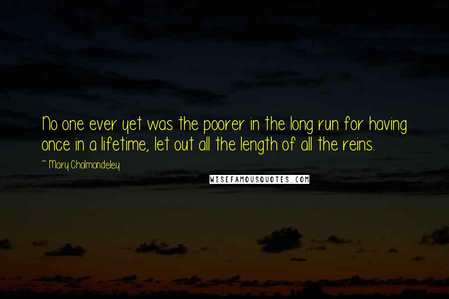 Mary Cholmondeley Quotes: No one ever yet was the poorer in the long run for having once in a lifetime, let out all the length of all the reins.