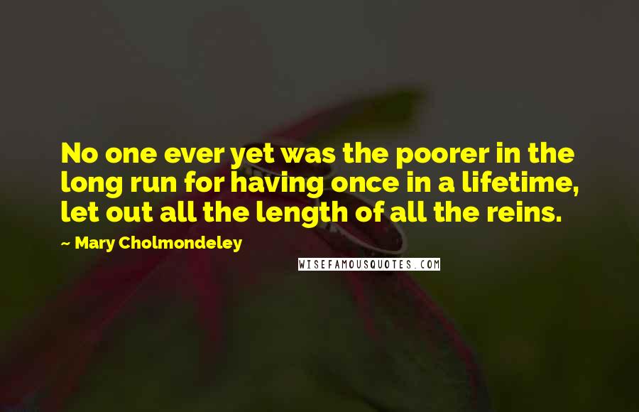 Mary Cholmondeley Quotes: No one ever yet was the poorer in the long run for having once in a lifetime, let out all the length of all the reins.