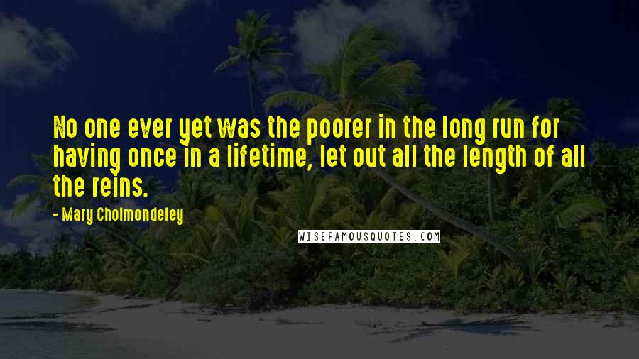 Mary Cholmondeley Quotes: No one ever yet was the poorer in the long run for having once in a lifetime, let out all the length of all the reins.