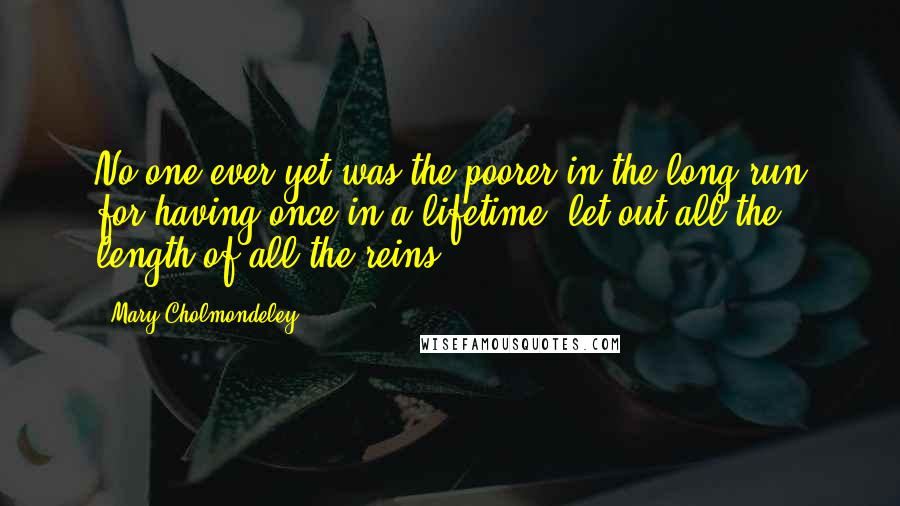 Mary Cholmondeley Quotes: No one ever yet was the poorer in the long run for having once in a lifetime, let out all the length of all the reins.