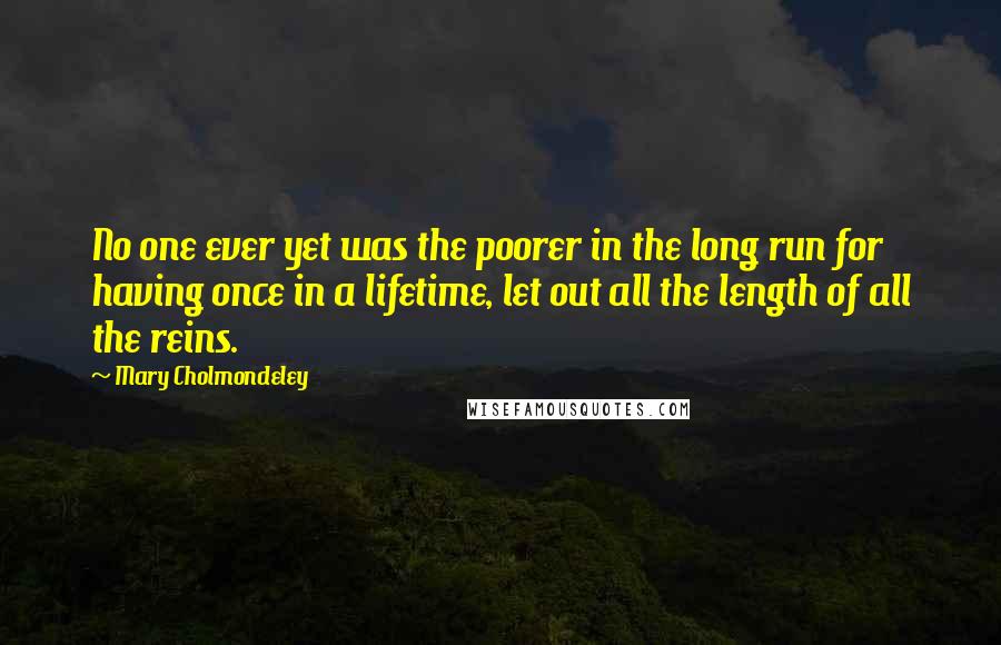 Mary Cholmondeley Quotes: No one ever yet was the poorer in the long run for having once in a lifetime, let out all the length of all the reins.