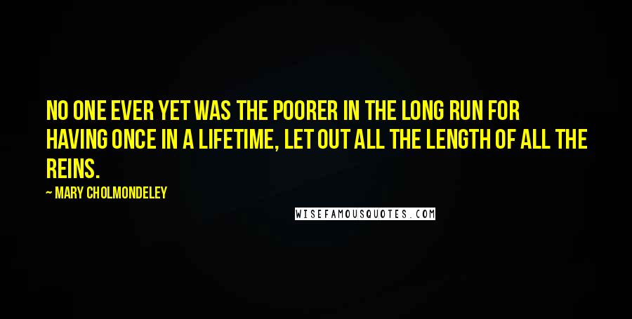 Mary Cholmondeley Quotes: No one ever yet was the poorer in the long run for having once in a lifetime, let out all the length of all the reins.