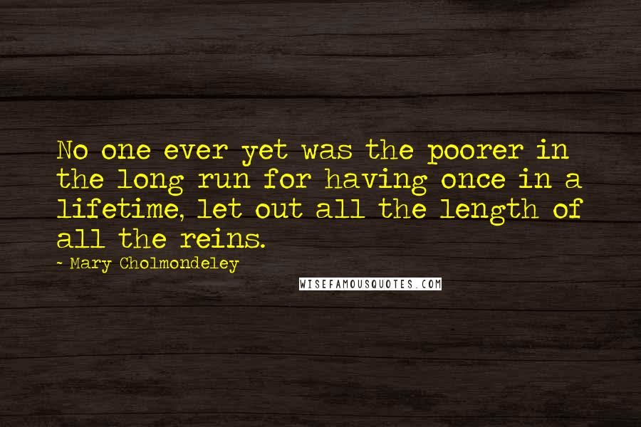 Mary Cholmondeley Quotes: No one ever yet was the poorer in the long run for having once in a lifetime, let out all the length of all the reins.