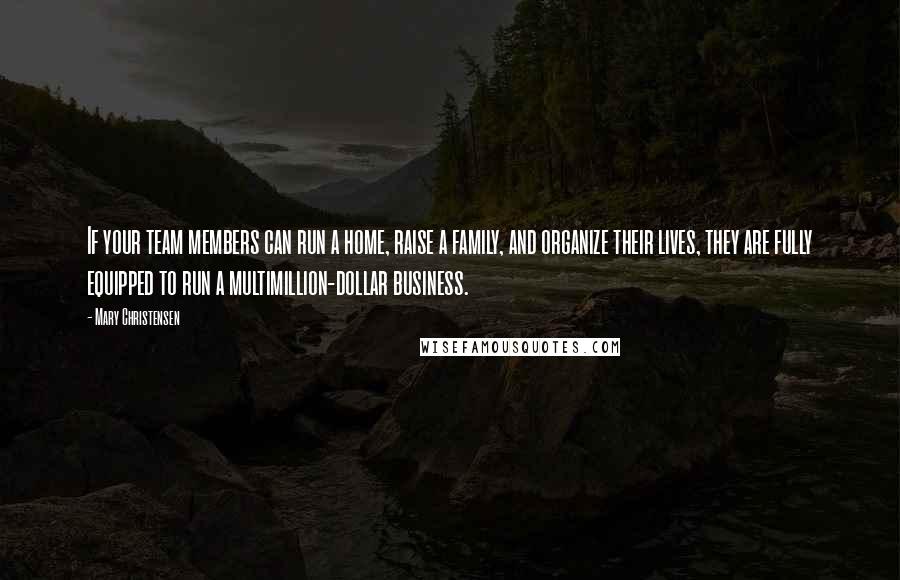 Mary Christensen Quotes: If your team members can run a home, raise a family, and organize their lives, they are fully equipped to run a multimillion-dollar business.