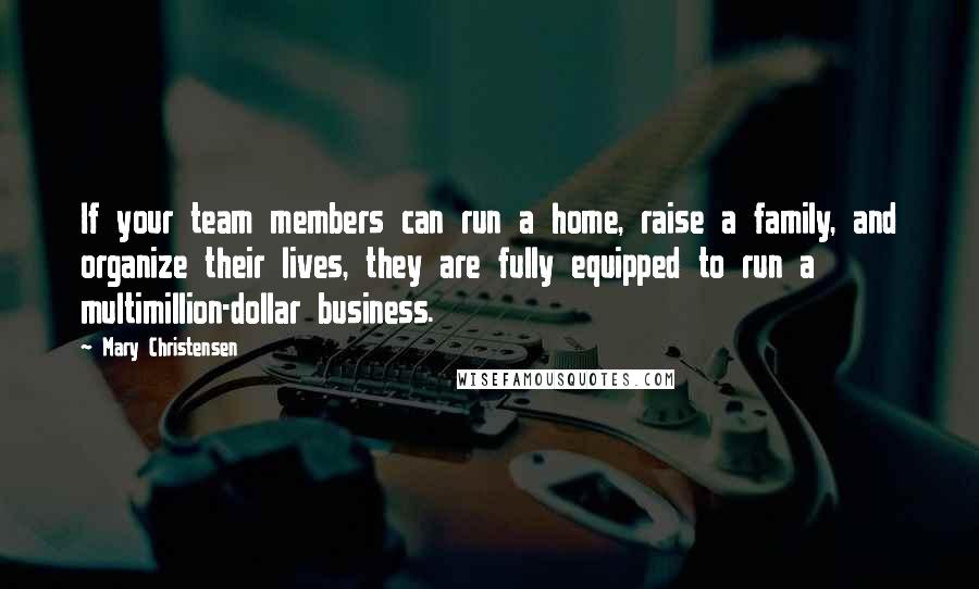 Mary Christensen Quotes: If your team members can run a home, raise a family, and organize their lives, they are fully equipped to run a multimillion-dollar business.