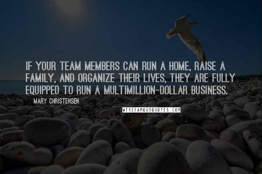 Mary Christensen Quotes: If your team members can run a home, raise a family, and organize their lives, they are fully equipped to run a multimillion-dollar business.