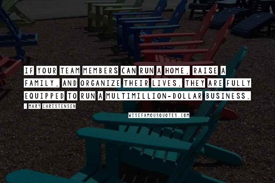 Mary Christensen Quotes: If your team members can run a home, raise a family, and organize their lives, they are fully equipped to run a multimillion-dollar business.