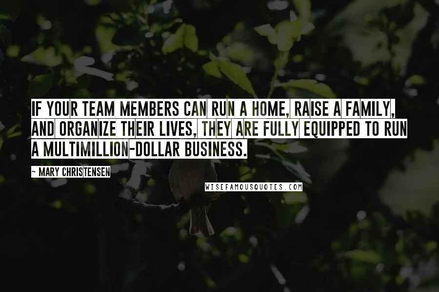 Mary Christensen Quotes: If your team members can run a home, raise a family, and organize their lives, they are fully equipped to run a multimillion-dollar business.