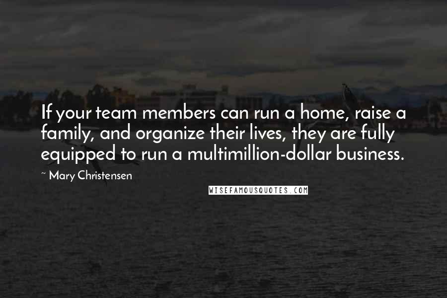 Mary Christensen Quotes: If your team members can run a home, raise a family, and organize their lives, they are fully equipped to run a multimillion-dollar business.